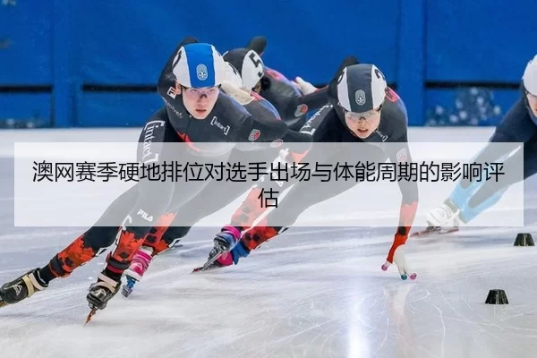 澳网赛季硬地排位对选手出场与体能周期的影响评估