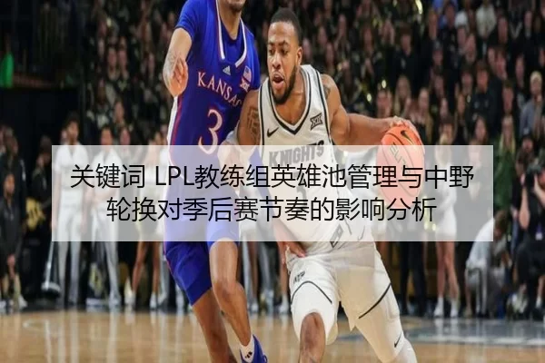 关键词 LPL教练组英雄池管理与中野轮换对季后赛节奏的影响分析
