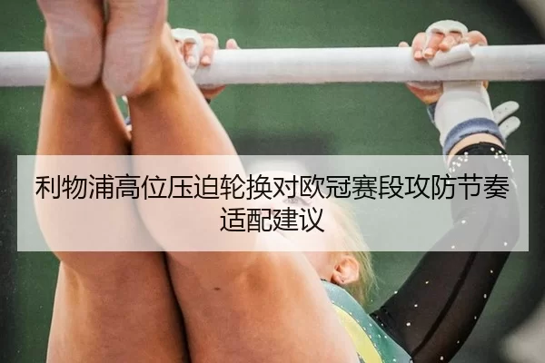利物浦高位压迫轮换对欧冠赛段攻防节奏适配建议
