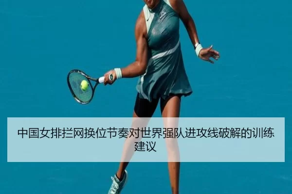 中国女排拦网换位节奏对世界强队进攻线破解的训练建议